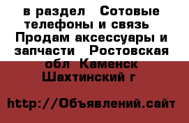  в раздел : Сотовые телефоны и связь » Продам аксессуары и запчасти . Ростовская обл.,Каменск-Шахтинский г.